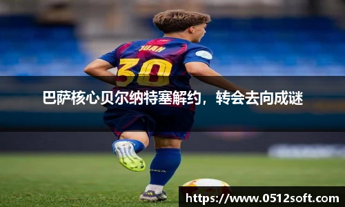 巴萨核心贝尔纳特塞解约，转会去向成谜