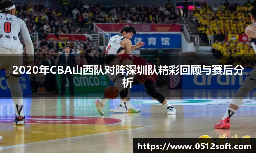 2020年CBA山西队对阵深圳队精彩回顾与赛后分析