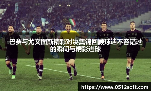 巴赛与尤文图斯精彩对决集锦回顾球迷不容错过的瞬间与精彩进球