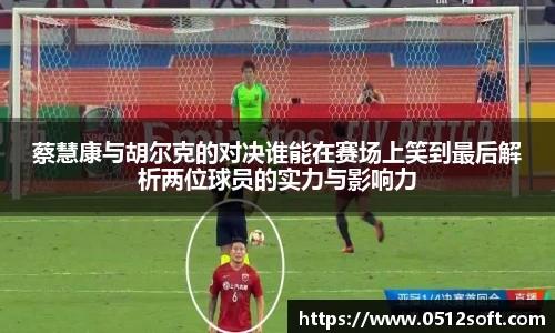 蔡慧康与胡尔克的对决谁能在赛场上笑到最后解析两位球员的实力与影响力